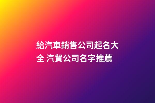 給汽車銷售公司起名大全 汽貿公司名字推薦-第1張-公司起名-玄機派